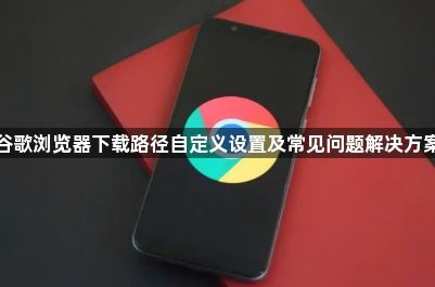 谷歌浏览器下载路径自定义设置及常见问题解决方案1