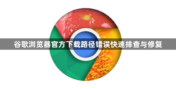 谷歌浏览器官方下载路径错误快速排查与修复1