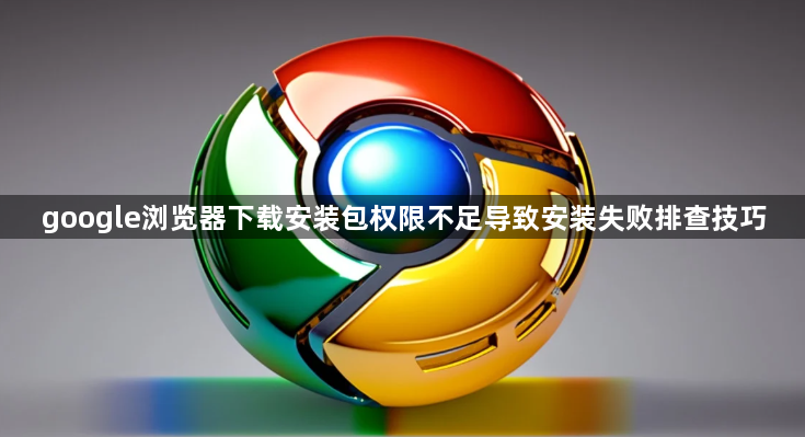 google浏览器下载安装包权限不足导致安装失败排查技巧1