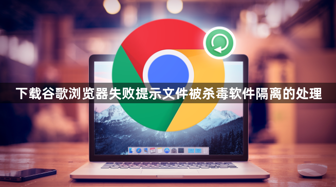下载谷歌浏览器失败提示文件被杀毒软件隔离的处理1