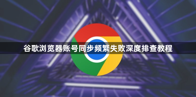 谷歌浏览器账号同步频繁失败深度排查教程1
