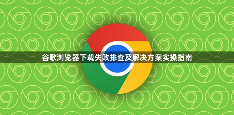 谷歌浏览器下载失败排查及解决方案实操指南1