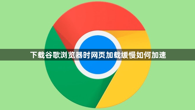 下载谷歌浏览器时网页加载缓慢如何加速1
