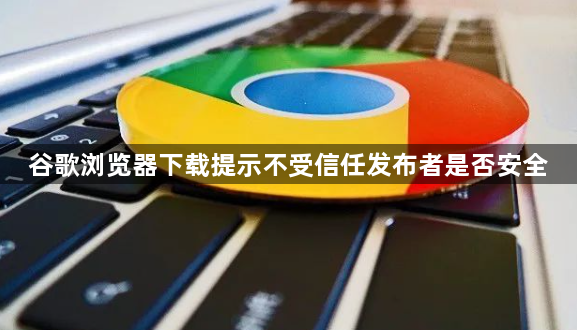 谷歌浏览器下载提示不受信任发布者是否安全1