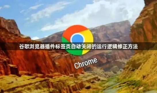 谷歌浏览器插件标签页自动关闭的运行逻辑修正方法1