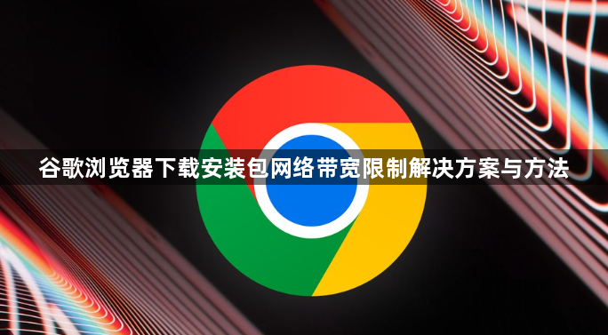 谷歌浏览器下载安装包网络带宽限制解决方案与方法1