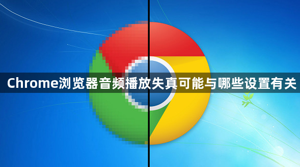 Chrome浏览器音频播放失真可能与哪些设置有关1