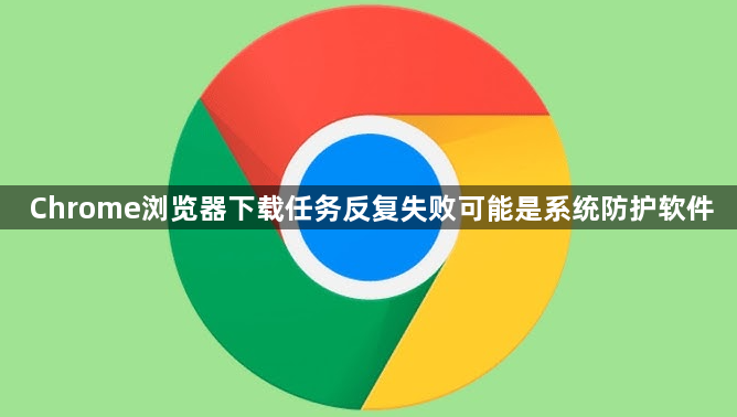 Chrome浏览器下载任务反复失败可能是系统防护软件1