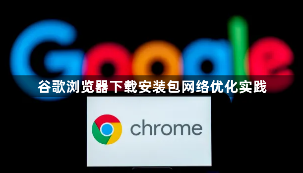 谷歌浏览器下载安装包网络优化实践1
