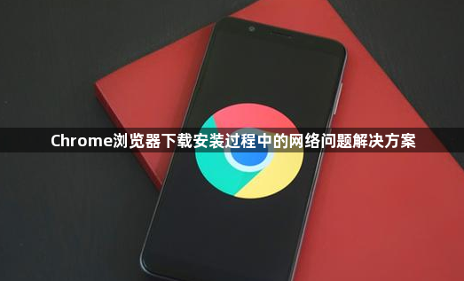 Chrome浏览器下载安装过程中的网络问题解决方案1